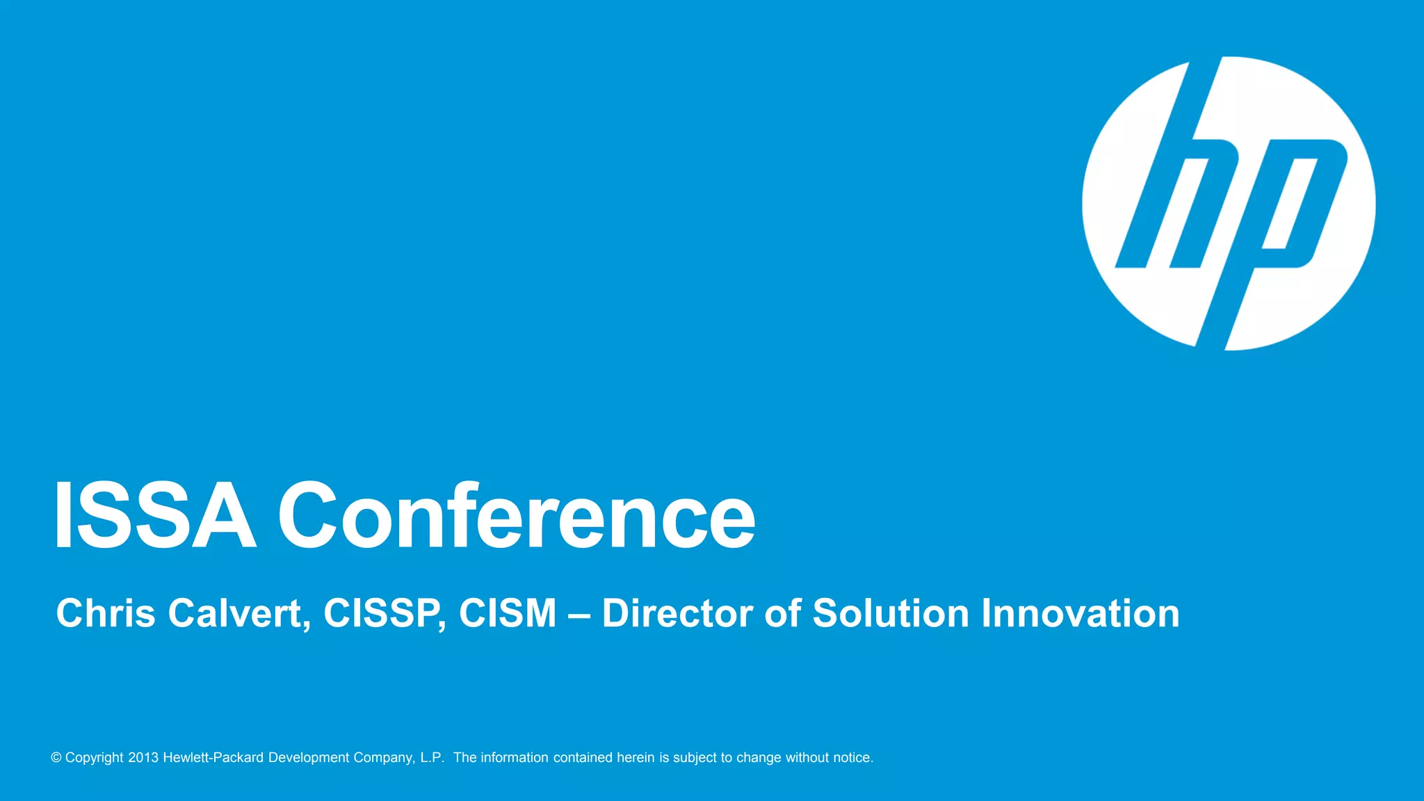 © Copyright 2013 Hewlett-Packard Development Company, L.P. The information contained herein is subject to change without notice.
ISSA Conference
Chris Calvert, CISSP, CISM – Director of Solution Innovation
 