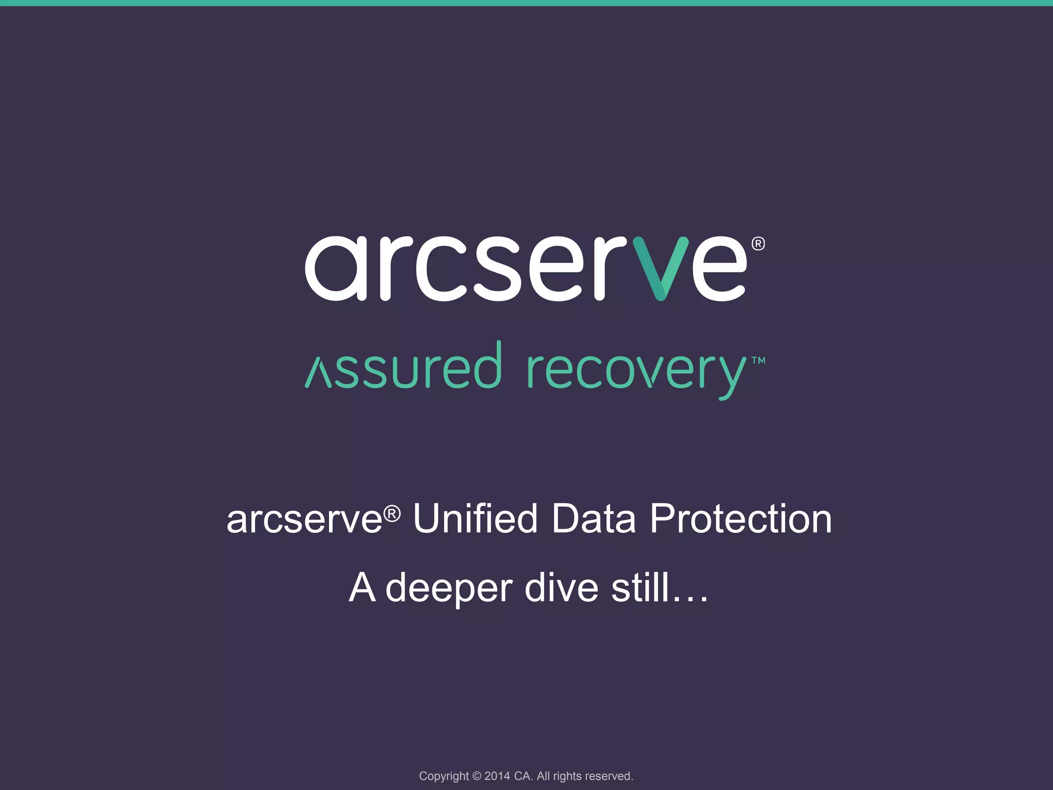 arcserve® Unified Data Protection
A deeper dive still…
Copyright © 2014 CA. All rights reserved.
 