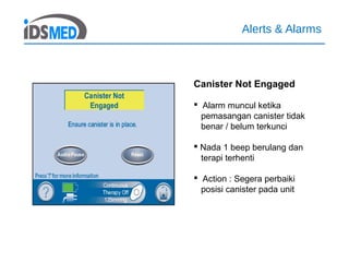 Alerts & Alarms
Canister Not Engaged
 Alarm muncul ketika
pemasangan canister tidak
benar / belum terkunci
 Nada 1 beep berulang dan
terapi terhenti
 Action : Segera perbaiki
posisi canister pada unit
 