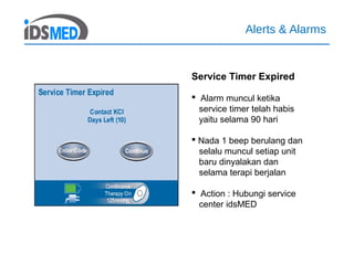 Alerts & Alarms
Service Timer Expired
 Alarm muncul ketika
service timer telah habis
yaitu selama 90 hari
 Nada 1 beep berulang dan
selalu muncul setiap unit
baru dinyalakan dan
selama terapi berjalan
 Action : Hubungi service
center idsMED
 