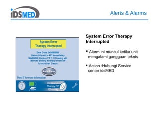 Alerts & Alarms
System Error Therapy
Interrupted
 Alarm ini muncul ketika unit
mengalami gangguan teknis
 Action :Hubungi Service
center idsMED
 