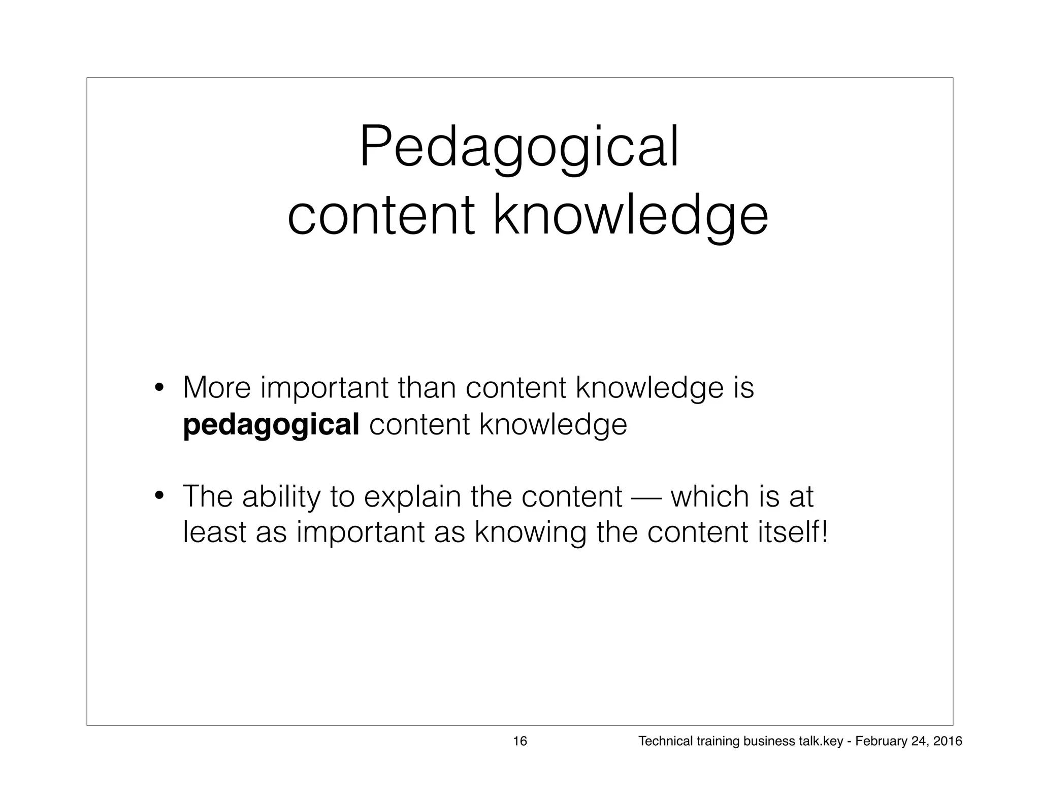 Pedagogical
content knowledge
• More important than content knowledge is
pedagogical content knowledge
• The ability to explain the content — which is at
least as important as knowing the content itself!
16 Technical training business talk.key - February 24, 2016
 