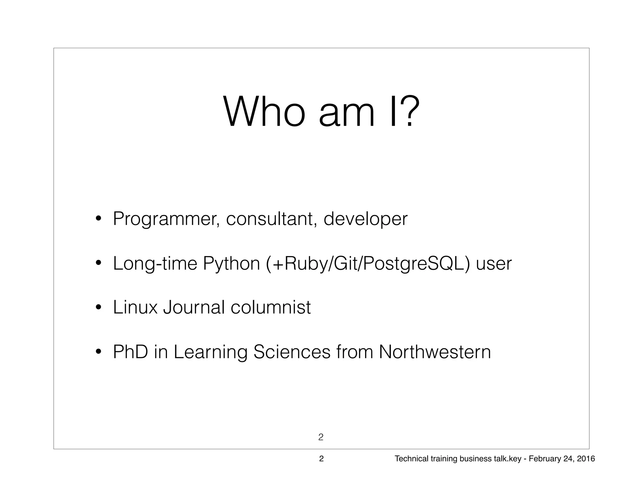 Who am I?
• Programmer, consultant, developer
• Long-time Python (+Ruby/Git/PostgreSQL) user
• Linux Journal columnist
• PhD in Learning Sciences from Northwestern
2
2 Technical training business talk.key - February 24, 2016
 