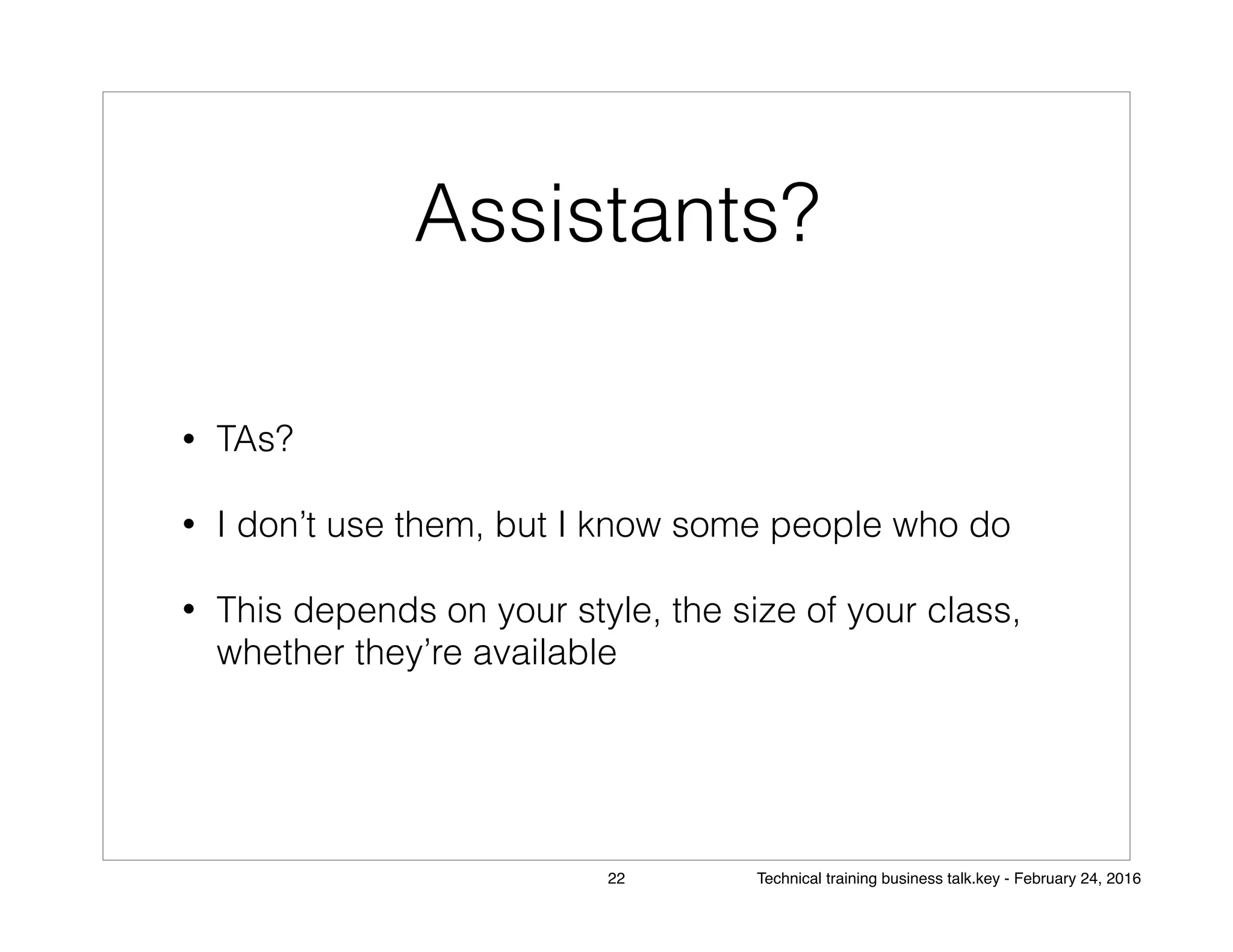 Assistants?
• TAs?
• I don’t use them, but I know some people who do
• This depends on your style, the size of your class,
whether they’re available
22 Technical training business talk.key - February 24, 2016
 