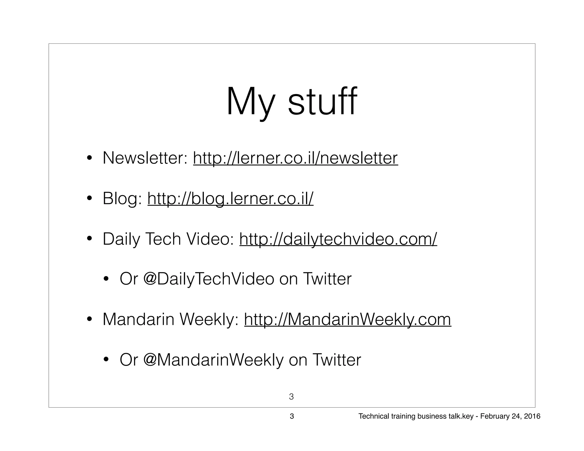 My stuff
• Newsletter: http://lerner.co.il/newsletter
• Blog: http://blog.lerner.co.il/
• Daily Tech Video: http://dailytechvideo.com/
• Or @DailyTechVideo on Twitter
• Mandarin Weekly: http://MandarinWeekly.com
• Or @MandarinWeekly on Twitter
3
3 Technical training business talk.key - February 24, 2016
 