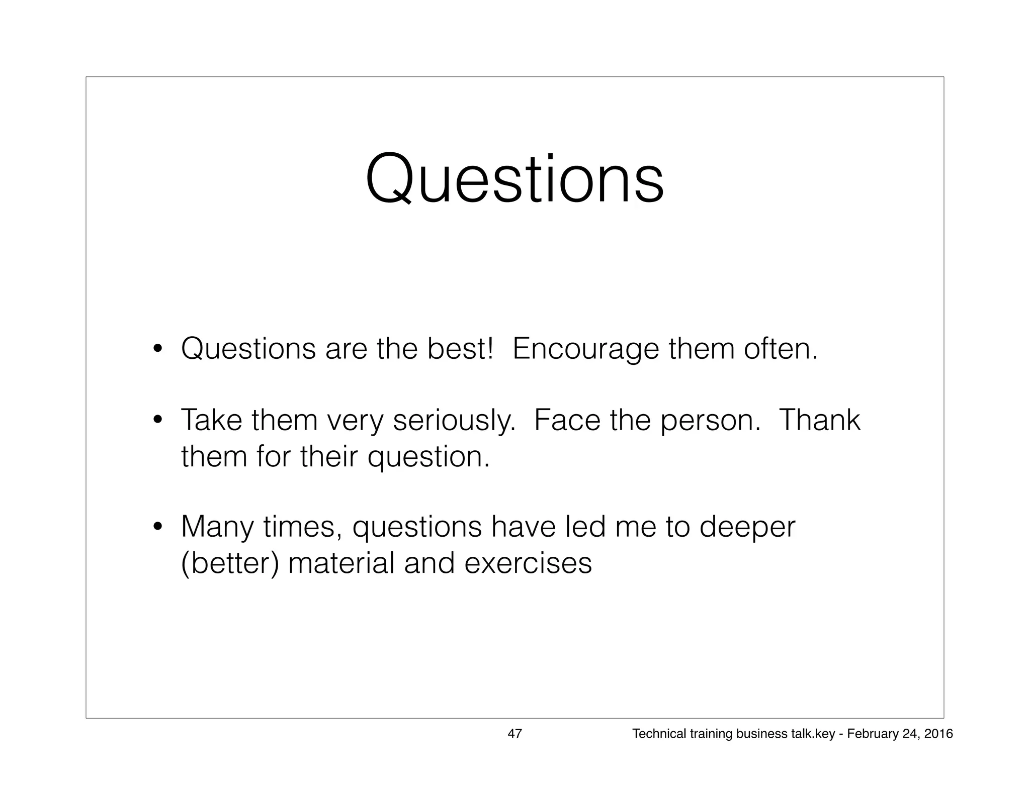 Questions
• Questions are the best! Encourage them often.
• Take them very seriously. Face the person. Thank
them for their question.
• Many times, questions have led me to deeper
(better) material and exercises
47 Technical training business talk.key - February 24, 2016
 