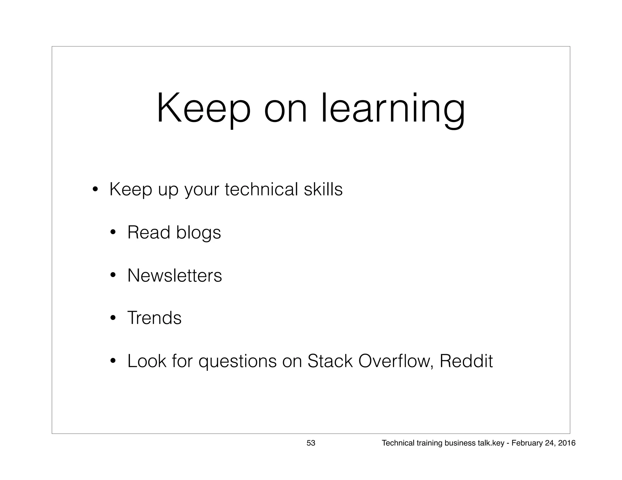 Keep on learning
• Keep up your technical skills
• Read blogs
• Newsletters
• Trends
• Look for questions on Stack Overﬂow, Reddit
53 Technical training business talk.key - February 24, 2016
 