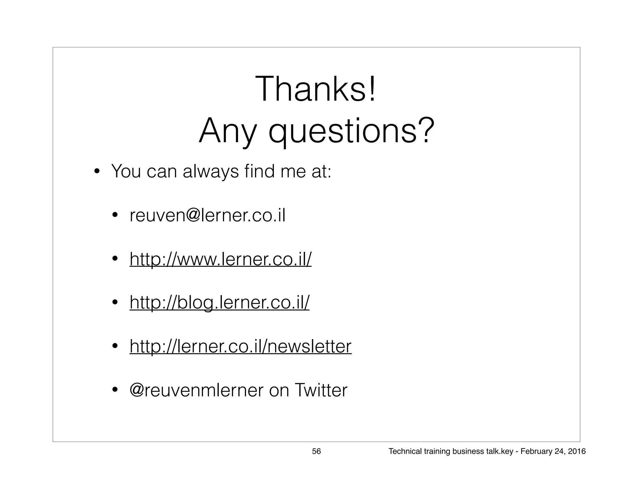 Thanks!
Any questions?
• You can always ﬁnd me at:
• reuven@lerner.co.il
• http://www.lerner.co.il/
• http://blog.lerner.co.il/
• http://lerner.co.il/newsletter
• @reuvenmlerner on Twitter
56 Technical training business talk.key - February 24, 2016
 