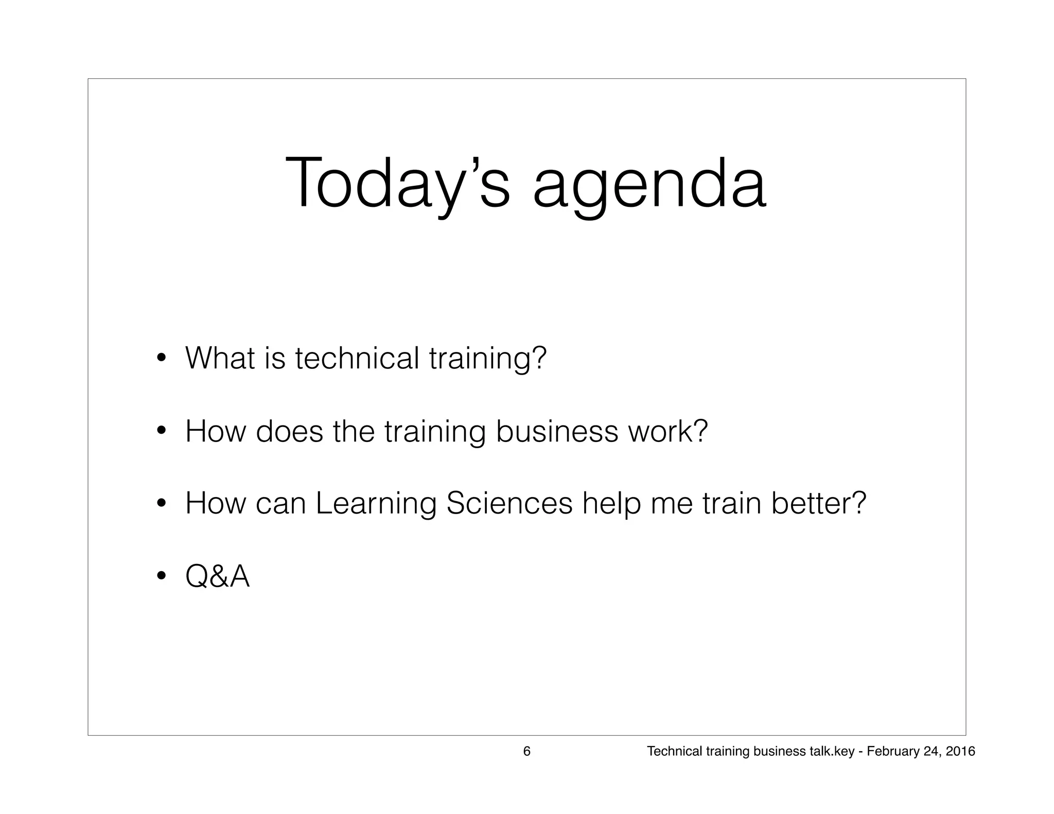 Today’s agenda
• What is technical training?
• How does the training business work?
• How can Learning Sciences help me train better?
• Q&A
6 Technical training business talk.key - February 24, 2016
 