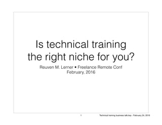 Is technical training
the right niche for you?
Reuven M. Lerner • Freelance Remote Conf
February, 2016
1 Technical training business talk.key - February 24, 2016
 