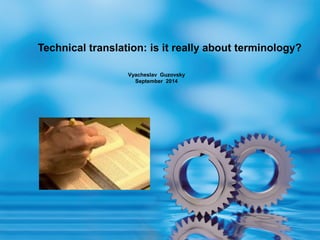 Technical translation: is it really about terminology?
Vyacheslav Guzovsky
September 2014
 