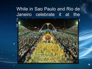 While in Sao Paulo and Rio de
Janeiro celebrate it at the
Sambadrome and rarely on
the streets.
 