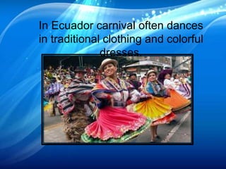 In Ecuador carnival often dances
in traditional clothing and colorful
dresses.
 