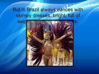 But in Brazil always dances with
skimpy dresses, bright, full of
sequins and many feathers.
 
