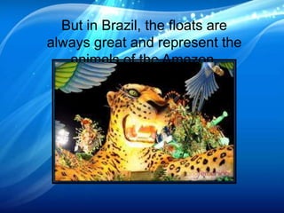 But in Brazil, the floats are
always great and represent the
animals of the Amazon.
 