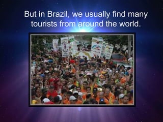 But in Brazil, we usually find many
tourists from around the world.
 