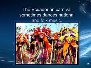 The Ecuadorian carnival
sometimes dances national
and folk music.
 