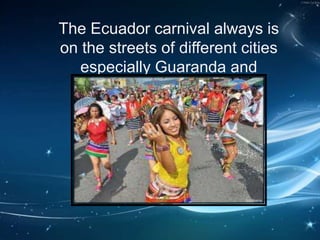 The Ecuador carnival always is
on the streets of different cities
especially Guaranda and
Ambato.
 