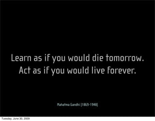 Learn as if you would die tomorrow.
         Act as if you would live forever.


                         Mahatma Gandhi (1869-1948)


Tuesday, June 30, 2009
 