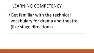 LEARNING COMPETENCY:
Get familiar with the technical
vocabulary for drama and theatre
(like stage directions)
 