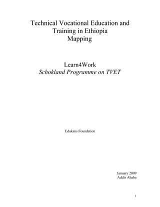 Technical Vocational Education and 
Training in Ethiopia 
Mapping 
Learn4Work 
Schokland Programme on TVET 
Edukans Foundation 
January 2009 
Addis Ababa 
1 
 