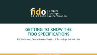 GETTING TO KNOW THE
FIDO SPECIFICATIONS
Rolf Lindemann, Senior Director Products & Technology, Nok Nok Labs
All Rights Reserved | FIDO Alliance | Copyright 2016.
 