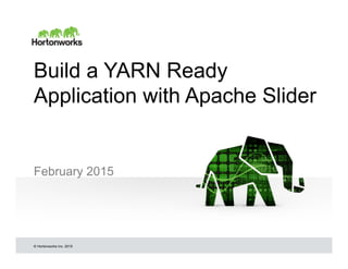 © Hortonworks Inc. 2015
Build a YARN Ready
Application with Apache Slider
February 2015
 