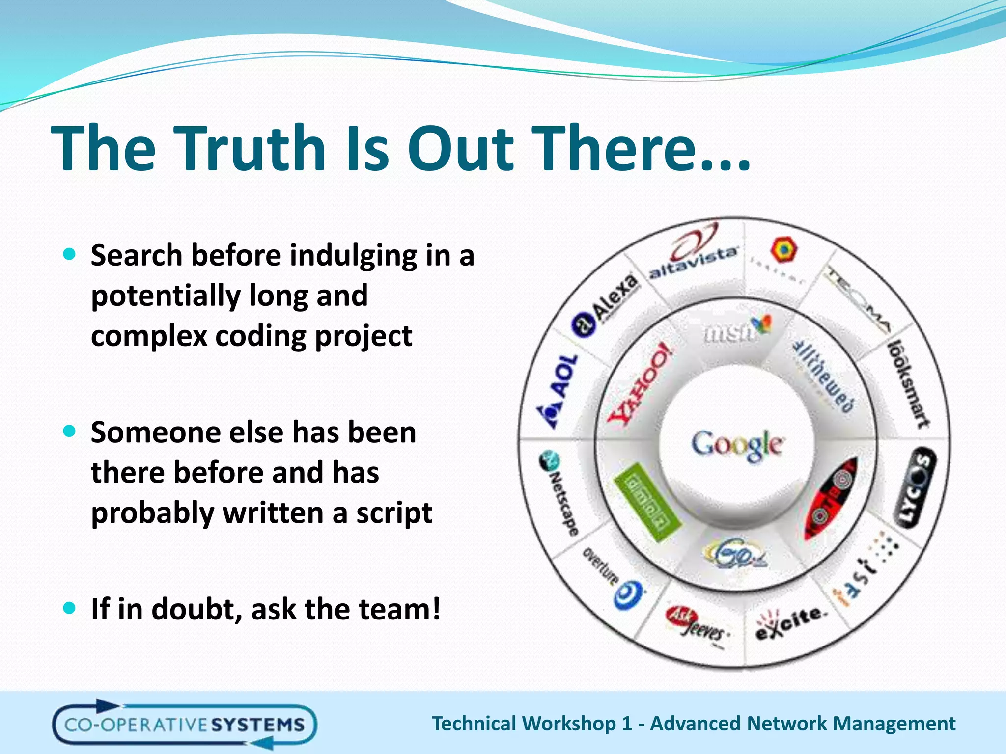 The Truth Is Out There...Search before indulging in a potentially long and complex coding projectSomeone else has been there before and has probably written a scriptIf in doubt, ask the team!Technical Workshop 1 - Advanced Network Management