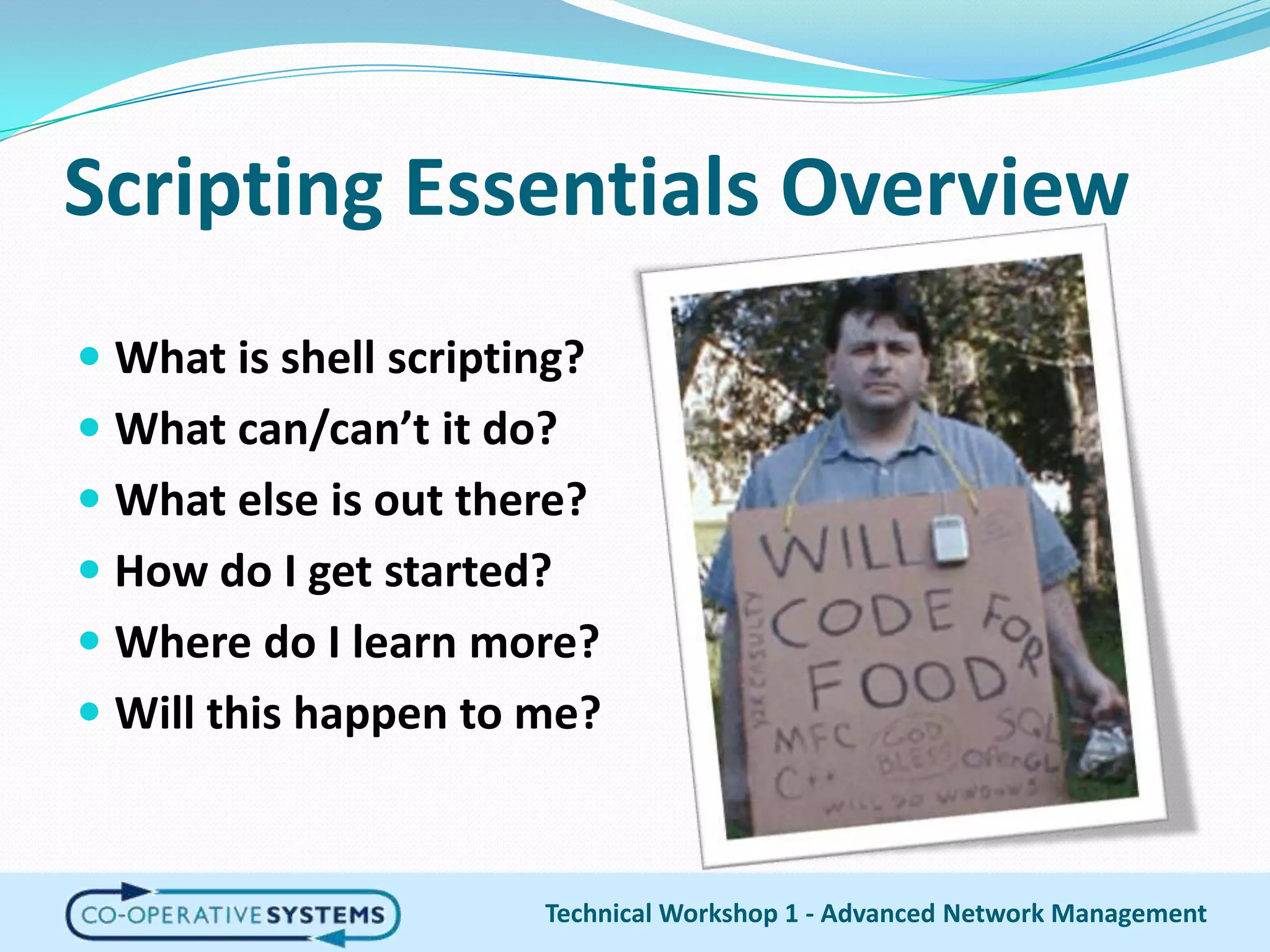 Scripting Essentials OverviewWhat is shell scripting?What can/can’t it do?What else is out there?How do I get started?Where do I learn more?Will this happen to me?Technical Workshop 1 - Advanced Network Management