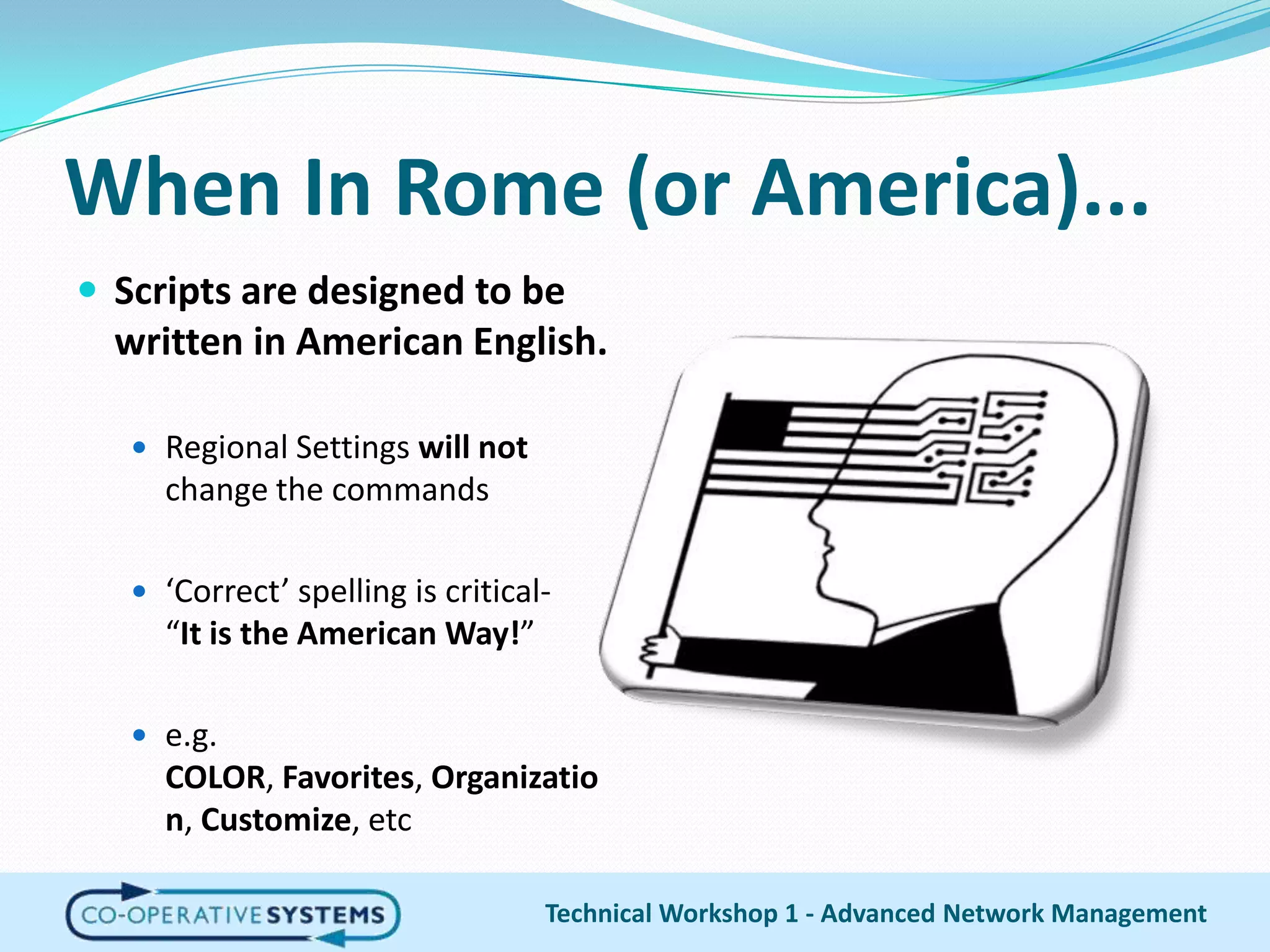 When In Rome (or America)...Scripts are designed to be written in American English. Regional Settings will not change the commands‘Correct’ spelling is critical- “It is the American Way!”e.g. COLOR, Favorites, Organization, Customize, etcTechnical Workshop 1 - Advanced Network Management
