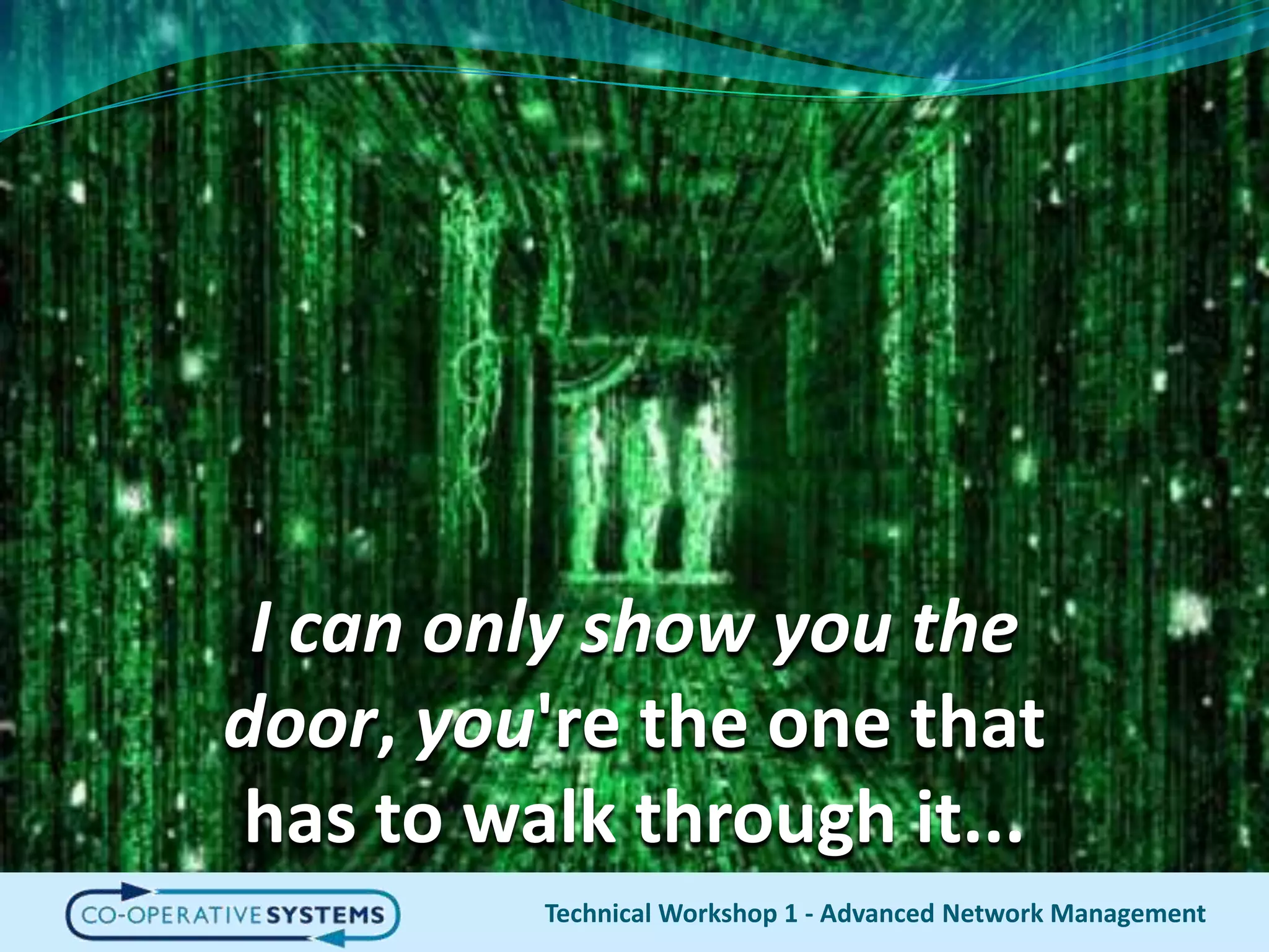 I can only show you the door, you're the one that has to walk through it...Technical Workshop 1 - Advanced Network Management