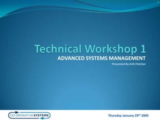Technical Workshop 1ADVANCED SYSTEMS MANAGEMENTPresented By Arik FletcherThursday January 29th 2009