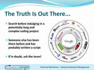 The Truth Is Out There...Search before indulging in a potentially long and complex coding projectSomeone else has been there before and has probably written a scriptIf in doubt, ask the team!Technical Workshop 1 - Advanced Network Management