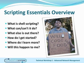 Scripting Essentials OverviewWhat is shell scripting?What can/can’t it do?What else is out there?How do I get started?Where do I learn more?Will this happen to me?Technical Workshop 1 - Advanced Network Management