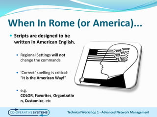 When In Rome (or America)...Scripts are designed to be written in American English. Regional Settings will not change the commands‘Correct’ spelling is critical- “It is the American Way!”e.g. COLOR, Favorites, Organization, Customize, etcTechnical Workshop 1 - Advanced Network Management