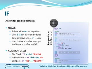 IFAllows for conditional tasksUSAGEFollow with not for negativesUses else in place of multiplesCase sensitive unless /i is usedUses double = symbol in scripts and single = symbol in shellCOMMON USES:File Check: IFexist %path%Variable Check: IFdefined osCompare: IF“%1”==“%path%”Technical Workshop 1 - Advanced Network Management