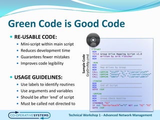 Green Code is Good CodeRE-USABLE CODE:Mini-script within main scriptReduces development timeGuarantees fewer mistakesImproves code legibilityUSAGE GUIDELINES:Use labels to identify routinesUse arguments and variablesShould be after ‘end’ of scriptMust be called not directed toTechnical Workshop 1 - Advanced Network Management