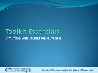 Toolkit EssentialsVITAL TOOLS AND UTILITIES FOR ALL TECHIESTechnical Workshop 1 - Advanced Network Management