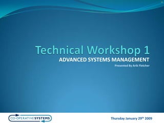 Technical Workshop 1 ADVANCED SYSTEMS MANAGEMENT Presented By Arik Fletcher Thursday January 29th 2009 