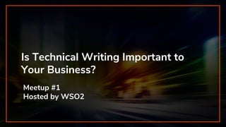 Is Technical Writing Important to
Your Business?
Meetup #1
Hosted by WSO2
 