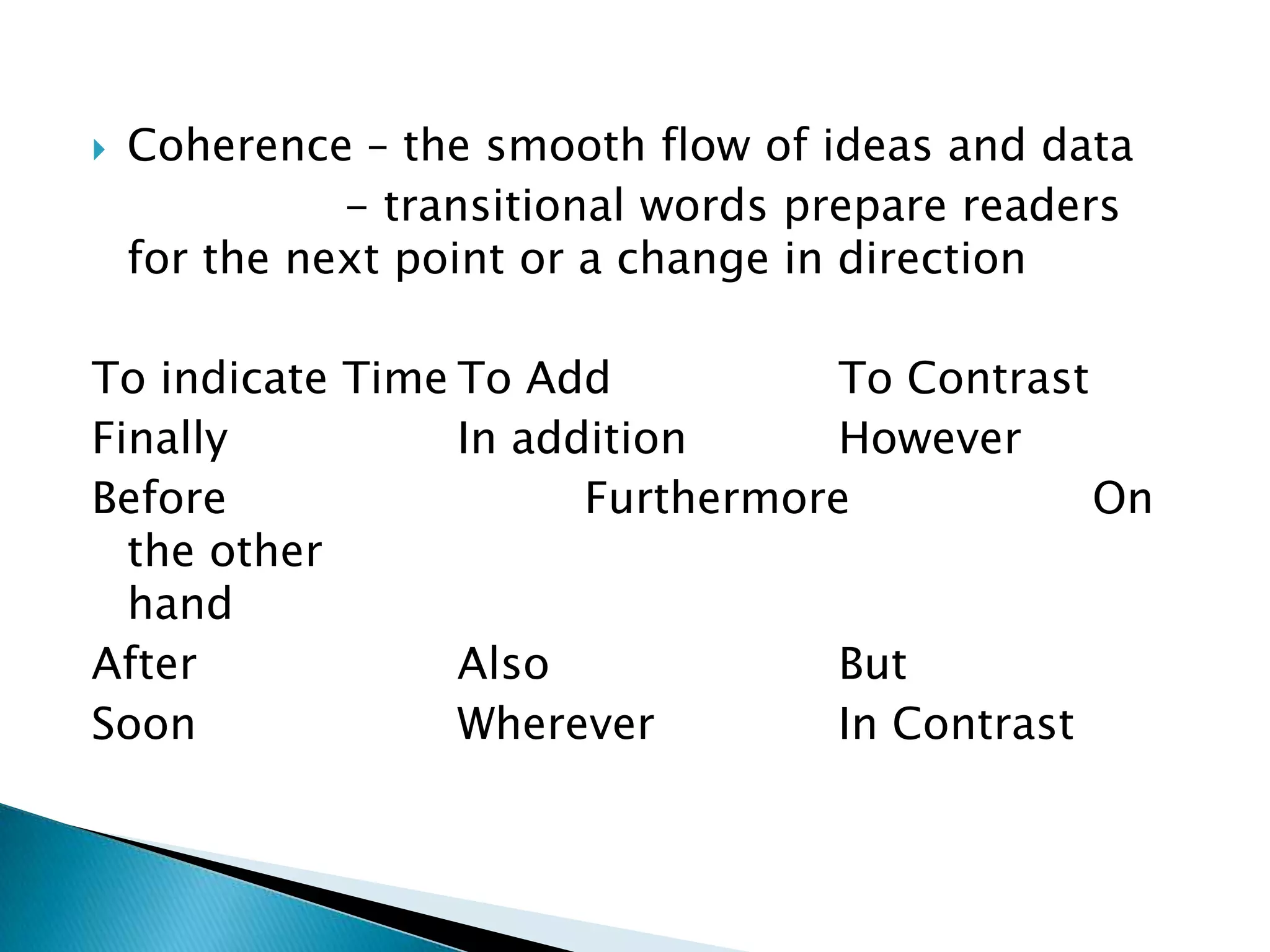    Coherence – the smooth flow of ideas and data
              - transitional words prepare readers
    for the next point or a change in direction

To indicate Time To Add           To Contrast
Finally          In addition      However
Before                 Furthermore            On
  the other
  hand
After            Also             But
Soon             Wherever         In Contrast
 