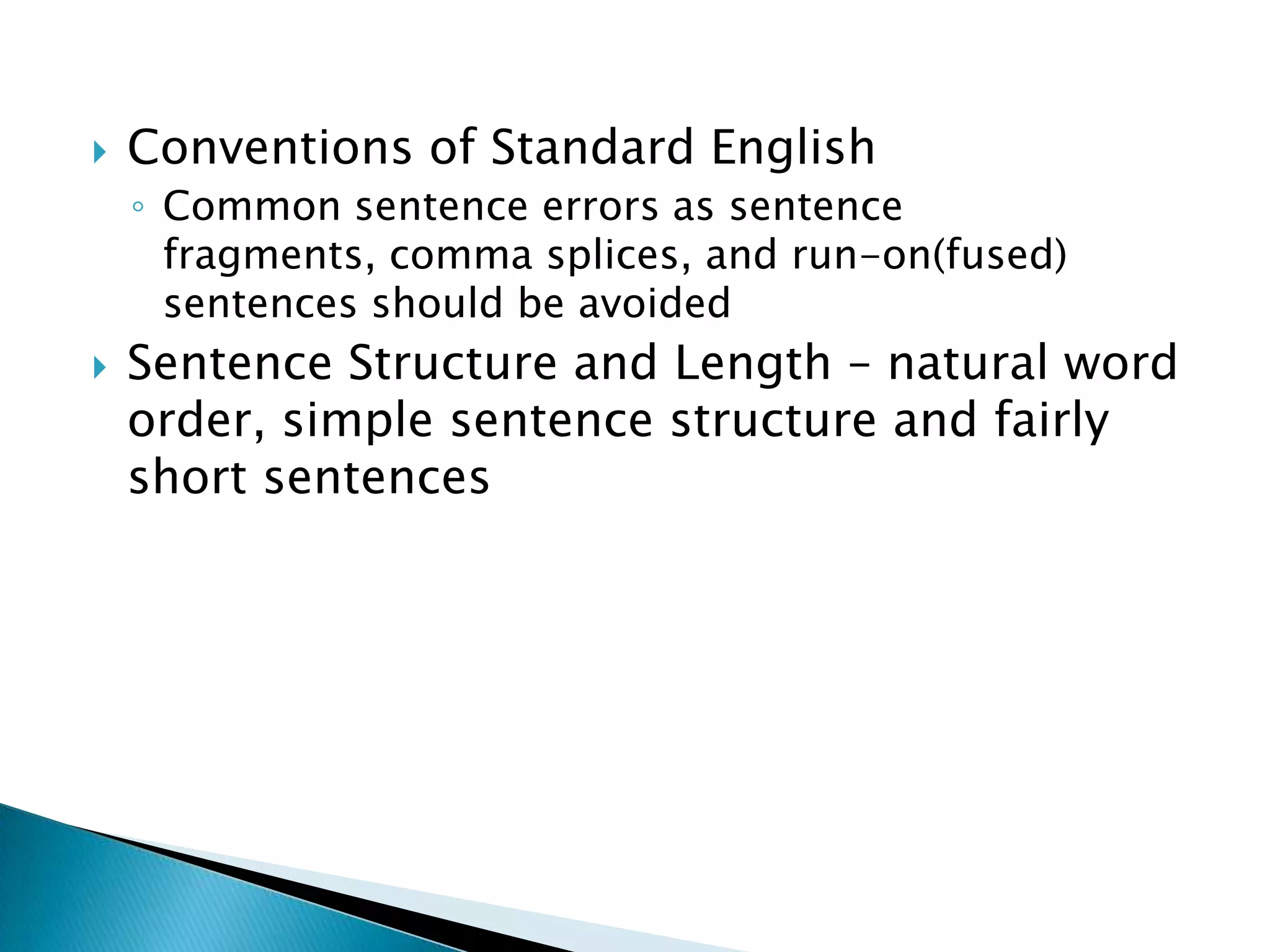    Conventions of Standard English
    ◦ Common sentence errors as sentence fragments,
      comma splices, and run-on(fused) sentences
      should be avoided
   Sentence Structure and Length – natural word
    order, simple sentence structure and fairly
    short sentences
 