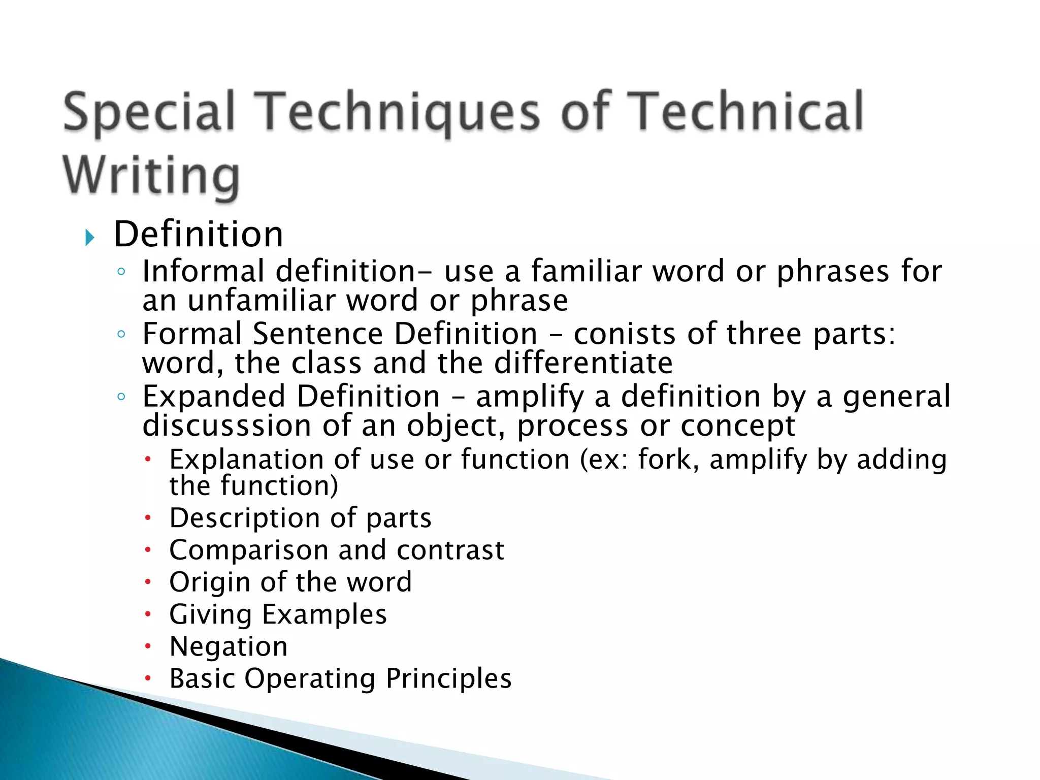    Definition
    ◦ Informal definition- use a familiar word or phrases for
      an unfamiliar word or phrase
    ◦ Formal Sentence Definition – conists of three parts:
      word, the class and the differentiate
    ◦ Expanded Definition – amplify a definition by a general
      discusssion of an object, process or concept
      Explanation of use or function (ex: fork, amplify by adding
       the function)
      Description of parts
      Comparison and contrast
      Origin of the word
      Giving Examples
      Negation
      Basic Operating Principles
 
