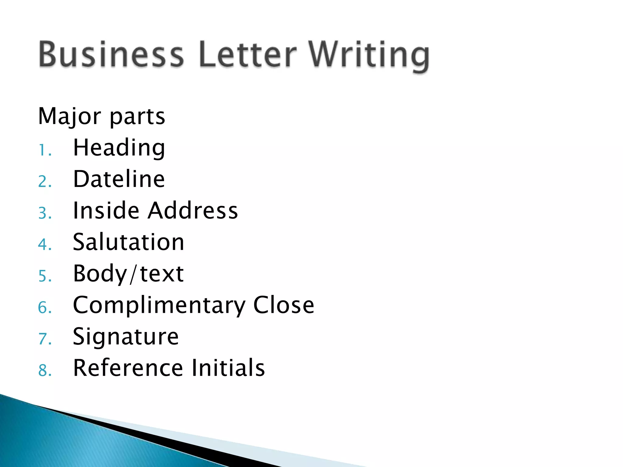 Major parts
1. Heading
2. Dateline
3. Inside Address
4. Salutation
5. Body/text
6. Complimentary Close
7. Signature
8. Reference Initials
 