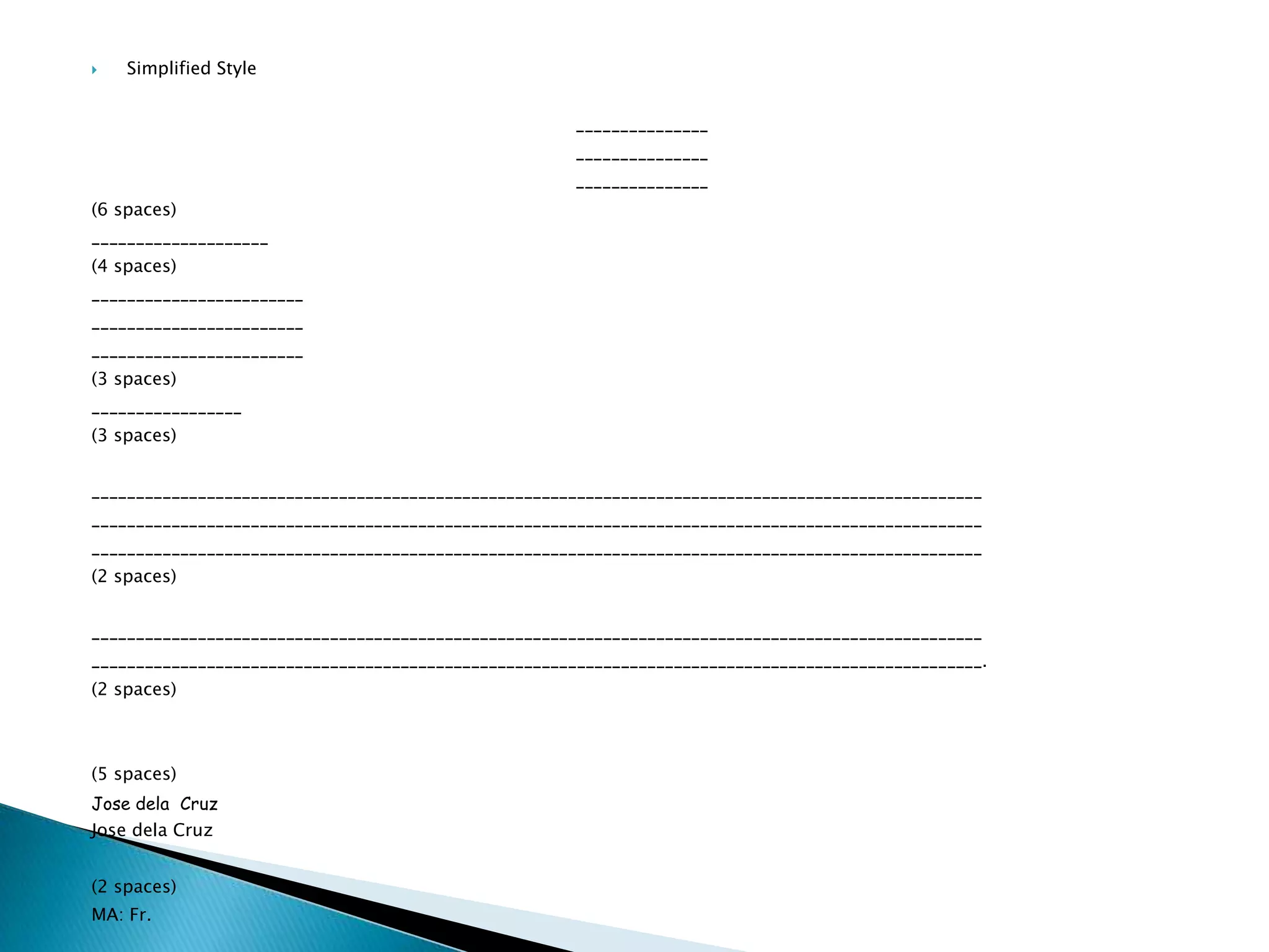   Simplified Style

                                                       _______________
                                                       _______________
                                                       _______________
(6 spaces)
____________________
(4 spaces)
________________________
________________________
________________________
(3 spaces)
_________________
(3 spaces)

_____________________________________________________________________________________________________
_____________________________________________________________________________________________________
_____________________________________________________________________________________________________
(2 spaces)

_____________________________________________________________________________________________________
_____________________________________________________________________________________________________.
(2 spaces)



(5 spaces)
Jose dela Cruz
Jose dela Cruz

(2 spaces)
MA: Fr.
 