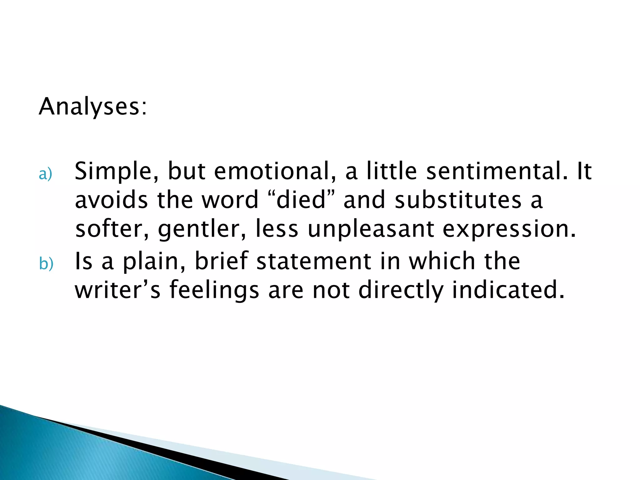 Analyses:

a)   Simple, but emotional, a little sentimental. It
     avoids the word “died” and substitutes a
     softer, gentler, less unpleasant expression.
b)   Is a plain, brief statement in which the
     writer’s feelings are not directly indicated.
 