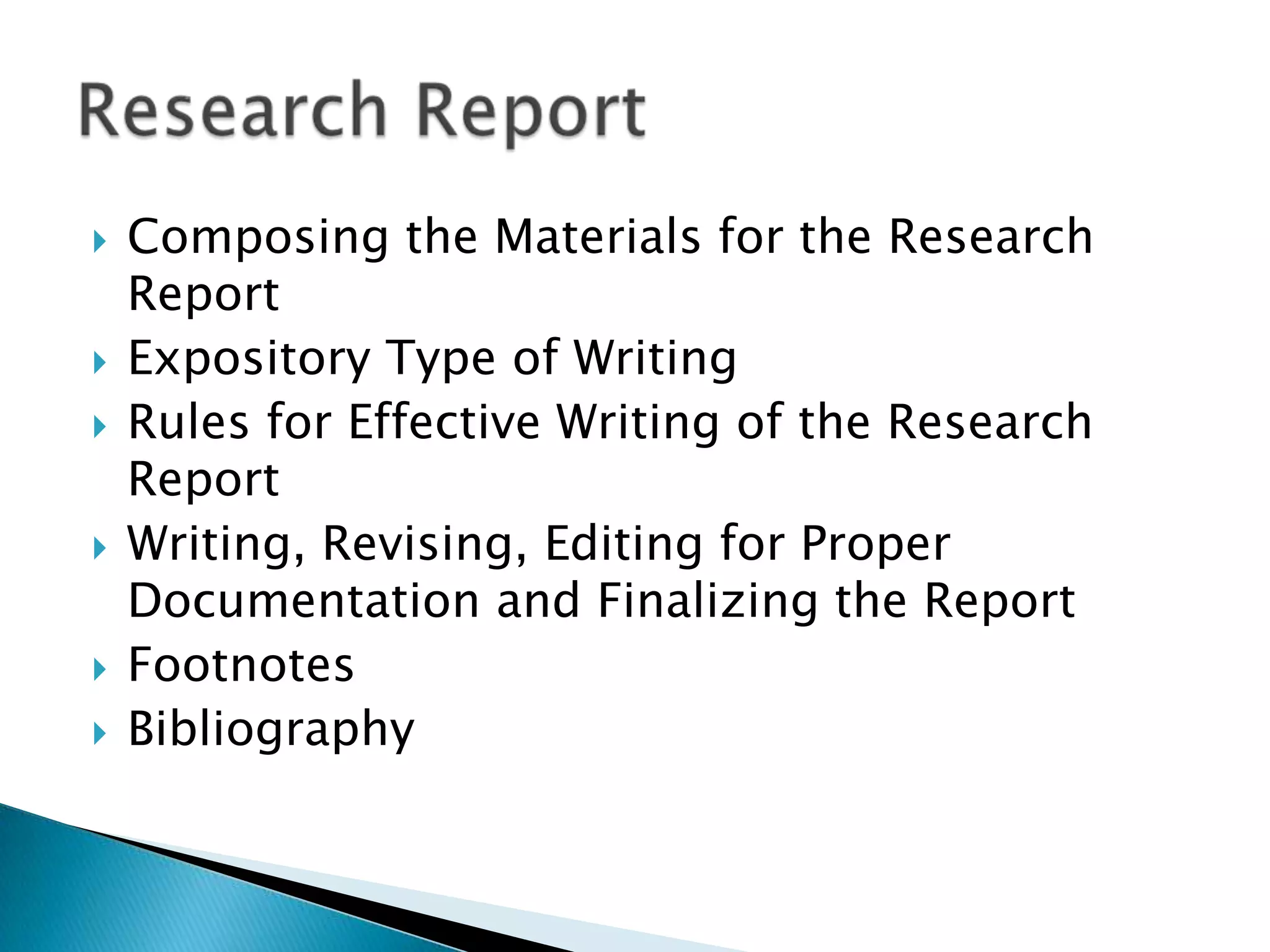    Composing the Materials for the Research
    Report
   Expository Type of Writing
   Rules for Effective Writing of the Research
    Report
   Writing, Revising, Editing for Proper
    Documentation and Finalizing the Report
   Footnotes
   Bibliography
 