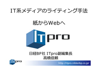 IT系メディアのライティング⼿法
紙からWebへ
⽇経BP社 ITpro副編集⻑
⾼橋信頼
 