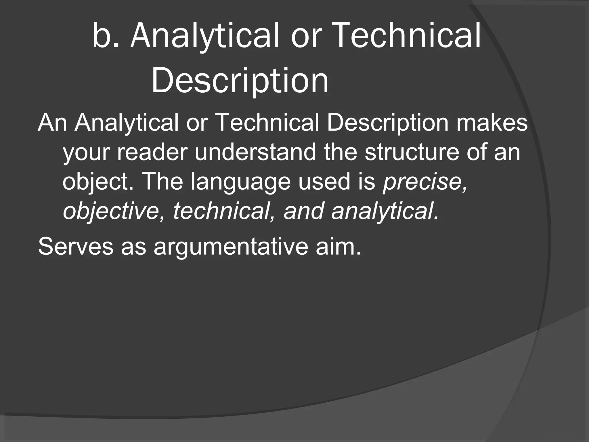 b. Analytical or Technical
Description
An Analytical or Technical Description makes
your reader understand the structure of an
object. The language used is precise,
objective, technical, and analytical.
Serves as argumentative aim.
 