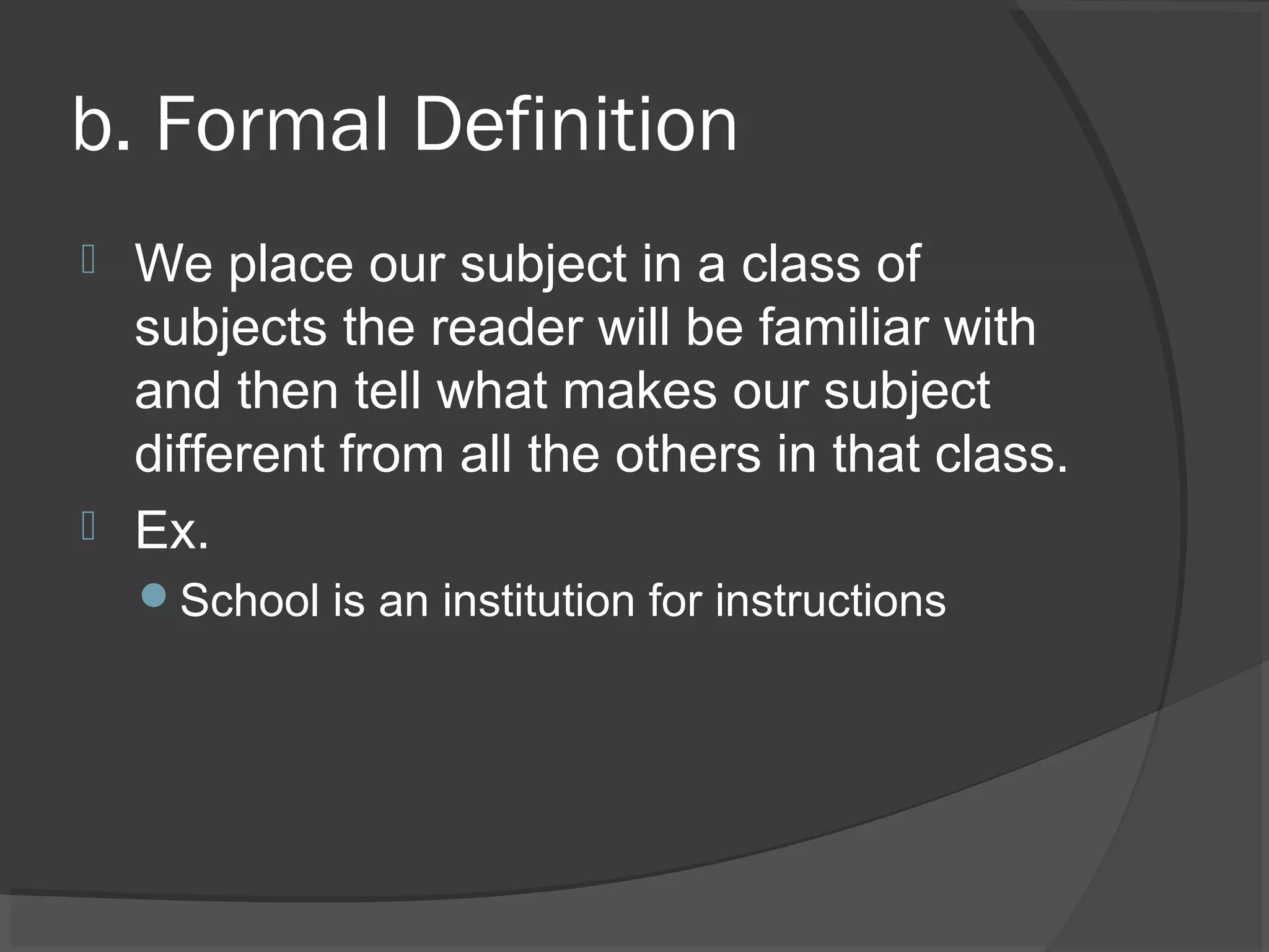 b. Formal Definition
 We place our subject in a class of
subjects the reader will be familiar with
and then tell what makes our subject
different from all the others in that class.
 Ex.
School is an institution for instructions
 